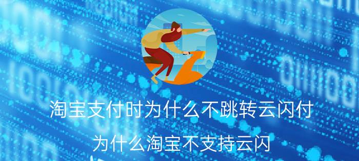 淘宝支付时为什么不跳转云闪付 为什么淘宝不支持云闪？